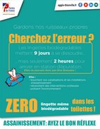 Gardons nos ruisseaux propres Zéro lingette, même biodégradable dans les toilettes !  Cherchez l’erreur ?  Les lingettes biodégradables mettent 9 jours à se dissoudre… mais seulement 2 heures pour arriver en station d’épuration. Elles ne peuvent donc pas être dissoutes !  Elles  •	Bouchent vos canalisations et les installations d’assainissement •	Nécessitent des interventions couteuses •	Polluent l’environnement